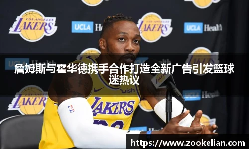 詹姆斯与霍华德携手合作打造全新广告引发篮球迷热议